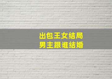 出包王女结局 男主跟谁结婚